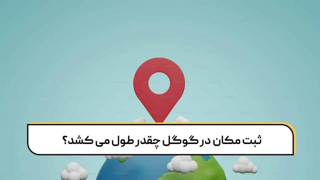 ثبت مکان در گوگل چقدر طول می‌ کشد؟‌